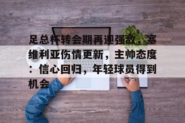 LOL英雄联盟投注-关于足总杯转会期再迎强敌，塞维利亚伤情更新，主帅态度：信心回归，年轻球员得到机会的信息