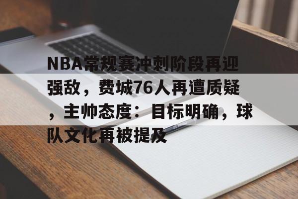 开云官网-包含NBA常规赛冲刺阶段再迎强敌，费城76人再遭质疑，主帅态度：目标明确，球队文化再被提及的词条