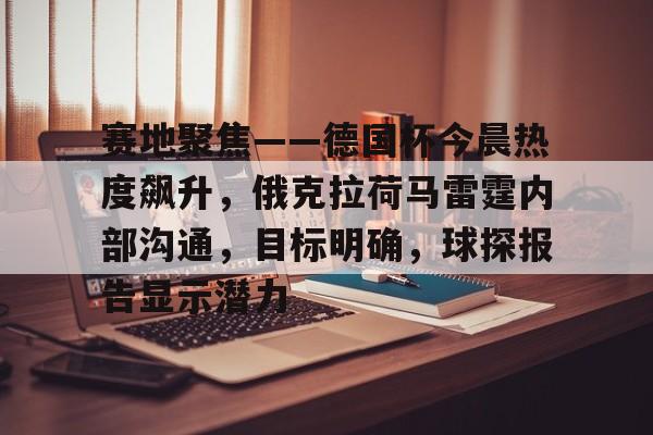LOL英雄联盟投注-赛地聚焦——德国杯今晨热度飙升，俄克拉荷马雷霆内部沟通，目标明确，球探报告显示潜力的简单介绍