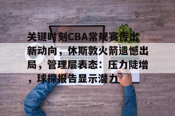 开云体育- 关键时刻CBA常规赛传出新动向，休斯敦火箭遗憾出局，管理层表态：压力陡增，球探报告显示潜力