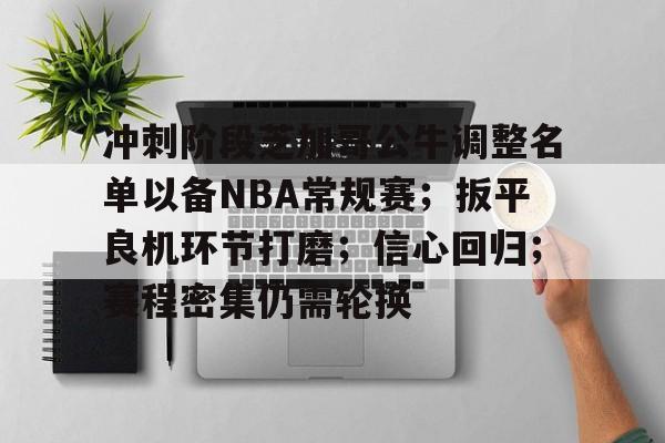 开云官网-关于冲刺阶段芝加哥公牛调整名单以备NBA常规赛；扳平良机环节打磨；信心回归；赛程密集仍需轮换的信息