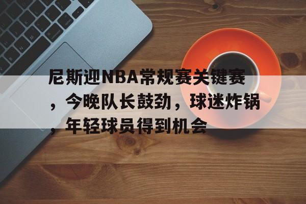 LOL英雄联盟投注竞猜-关于尼斯迎NBA常规赛关键赛，今晚队长鼓劲，球迷炸锅，年轻球员得到机会的信息